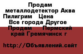 Продам металлодетектор Аква Пилигрим › Цена ­ 17 000 - Все города Другое » Продам   . Пермский край,Гремячинск г.
